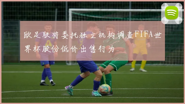 欧足联将委托独立机构调查FIFA世界杯股份低价出售行为