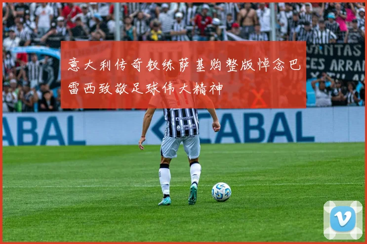 意大利传奇教练萨基购整版悼念巴雷西致敬足球伟大精神