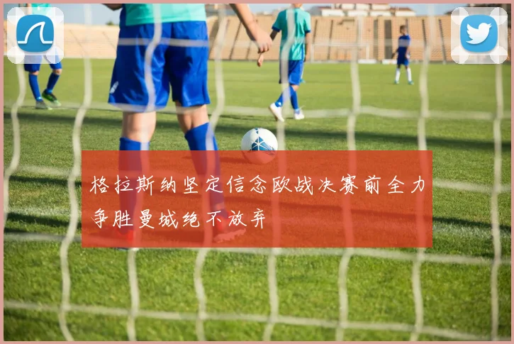 格拉斯纳坚定信念欧战决赛前全力争胜曼城绝不放弃