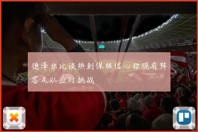 德泽尔比谈热刺保级信心称现有阵容足以应对挑战