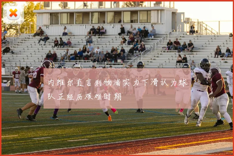 内维尔直言利物浦实力下滑认为球队正经历艰难时期
