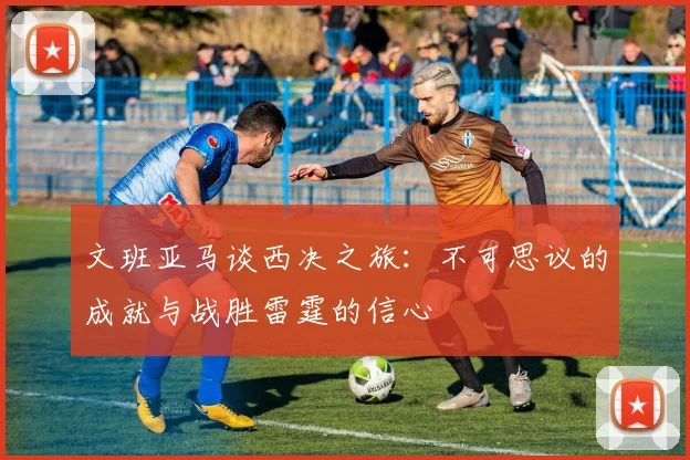 文班亚马谈西决之旅：不可思议的成就与战胜雷霆的信心