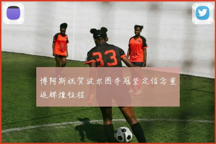 博阿斯祝贺波尔图夺冠坚定信念重返辉煌征程