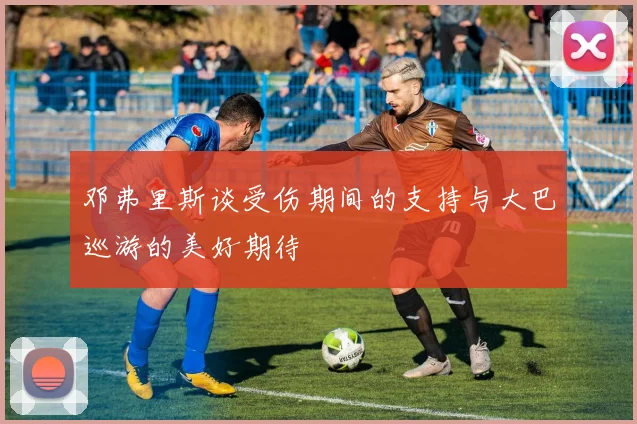 邓弗里斯谈受伤期间的支持与大巴巡游的美好期待