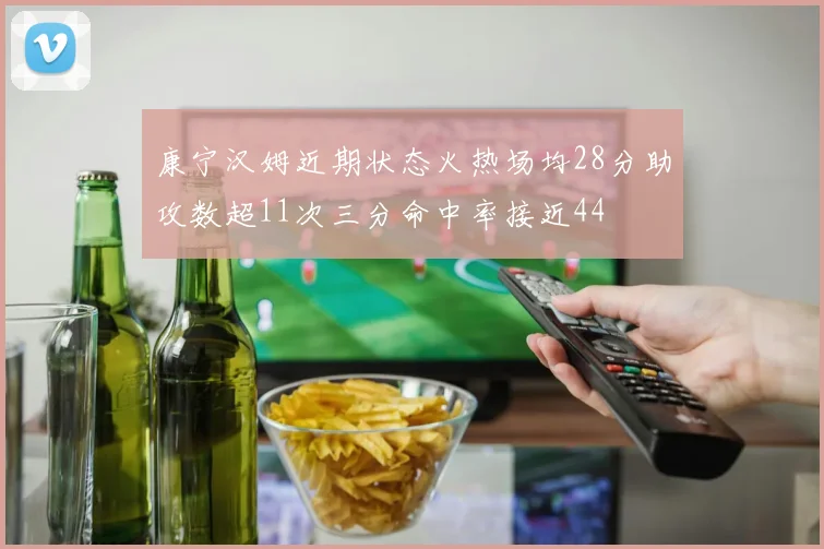 康宁汉姆近期状态火热场均28分助攻数超11次三分命中率接近44