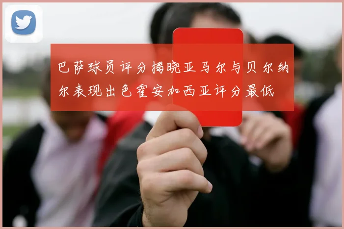 巴萨球员评分揭晓亚马尔与贝尔纳尔表现出色霍安加西亚评分最低