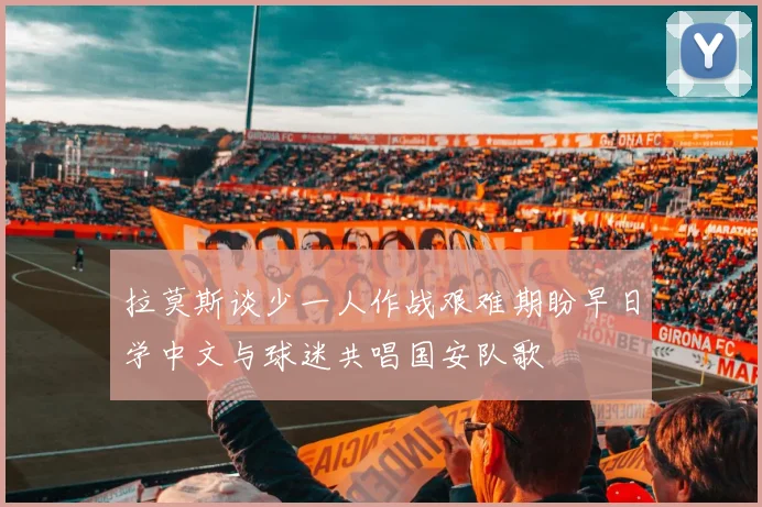 拉莫斯谈少一人作战艰难期盼早日学中文与球迷共唱国安队歌