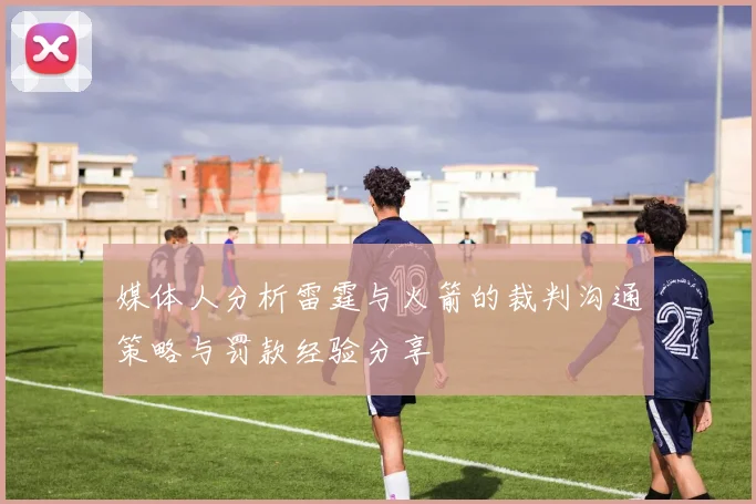 媒体人分析雷霆与火箭的裁判沟通策略与罚款经验分享