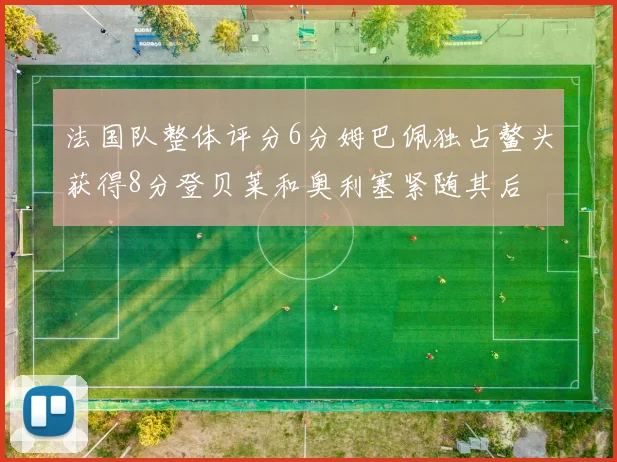 法国队整体评分6分姆巴佩独占鳌头获得8分登贝莱和奥利塞紧随其后