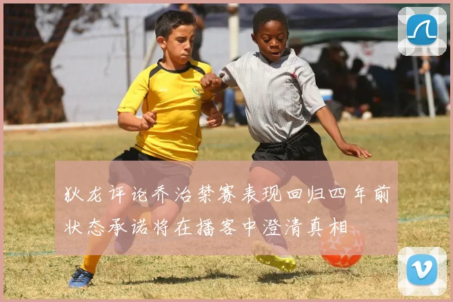 狄龙评论乔治禁赛表现回归四年前状态承诺将在播客中澄清真相