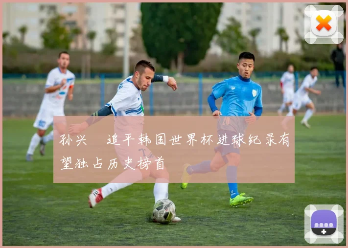 孙兴慜追平韩国世界杯进球纪录有望独占历史榜首