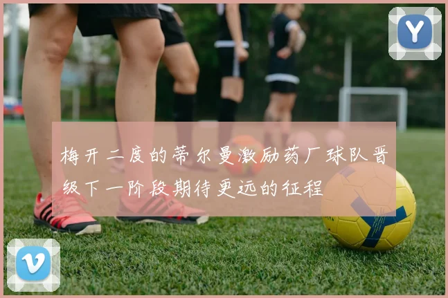 梅开二度的蒂尔曼激励药厂球队晋级下一阶段期待更远的征程