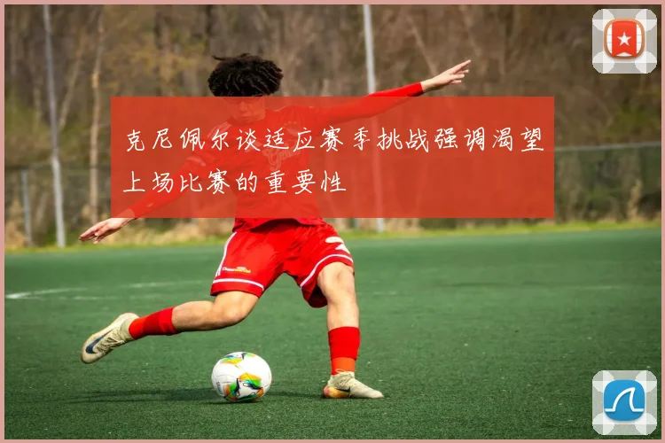 克尼佩尔谈适应赛季挑战强调渴望上场比赛的重要性