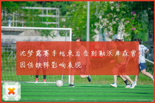 沈梦露赛季结束后告别勒沃库森曾因伤缺阵影响表现