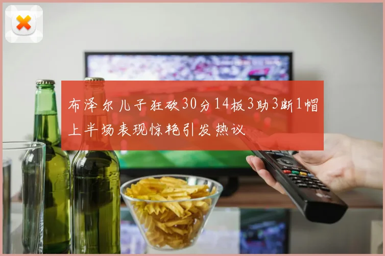 布泽尔儿子狂砍30分14板3助3断1帽上半场表现惊艳引发热议