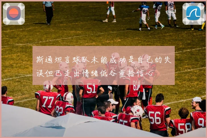 斯通坦言球队未能成功是自己的失误但已走出情绪低谷重拾信心