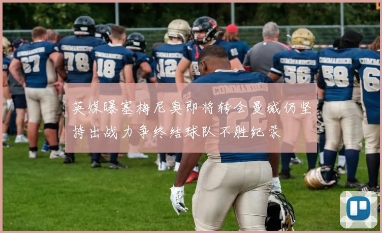 英媒曝塞梅尼奥即将转会曼城仍坚持出战力争终结球队不胜纪录