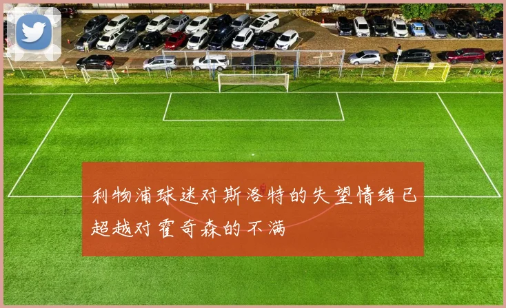 利物浦球迷对斯洛特的失望情绪已超越对霍奇森的不满