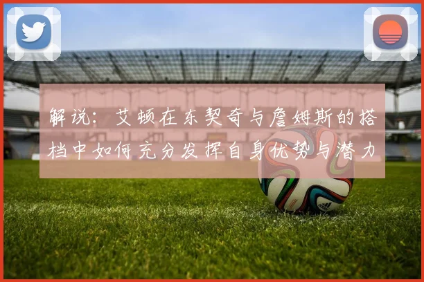 解说：艾顿在东契奇与詹姆斯的搭档中如何充分发挥自身优势与潜力