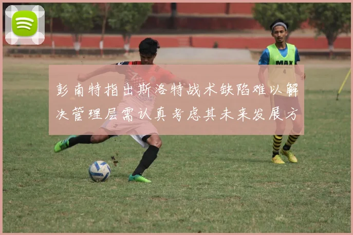 彭南特指出斯洛特战术缺陷难以解决管理层需认真考虑其未来发展方向