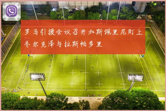 罗马引援会议召开加斯佩里尼盯上齐尔克泽与拉斯帕多里