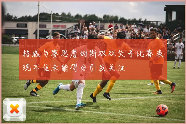 格威与赛恩詹姆斯双双失手比赛表现不佳未能得分引发关注