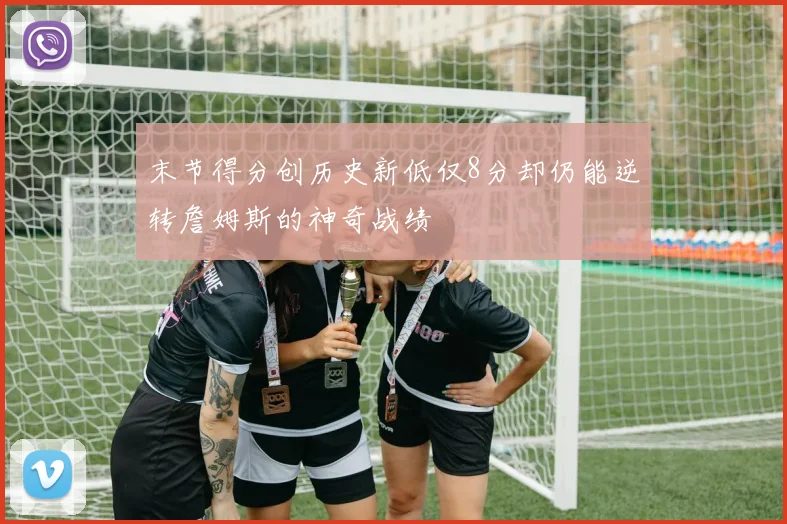末节得分创历史新低仅8分却仍能逆转詹姆斯的神奇战绩