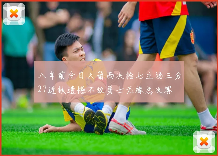 八年前今日火箭西决抢七主场三分27连铁遗憾不敌勇士无缘总决赛