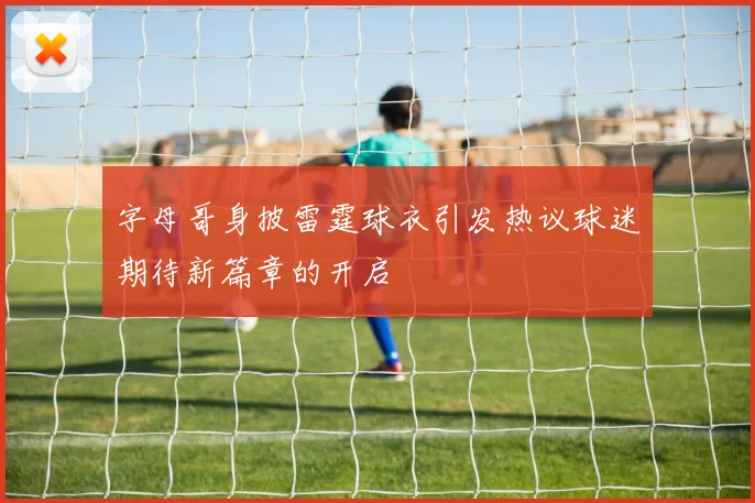 字母哥身披雷霆球衣引发热议球迷期待新篇章的开启